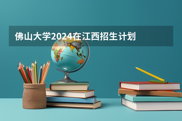 佛山大学2024在江西招生计划