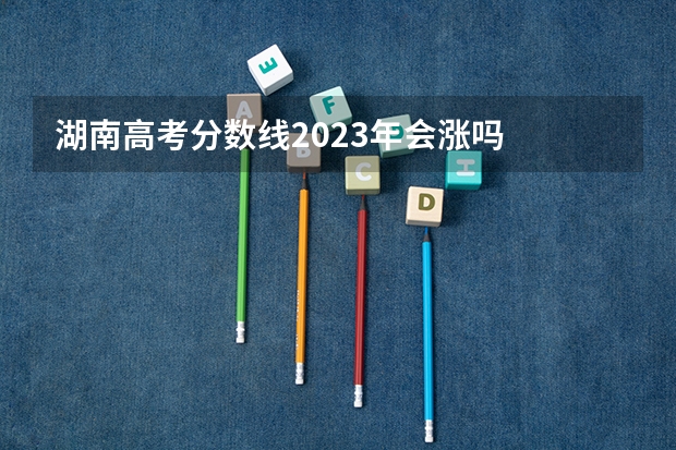 湖南高考分数线2023年会涨吗