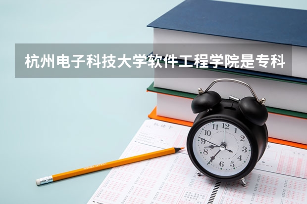 杭州电子科技大学软件工程学院是专科吗？录取平均分是多少？