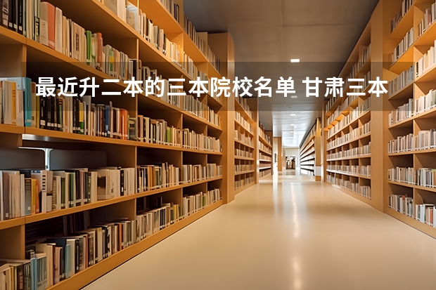 最近升二本的三本院校名单 甘肃三本合并二本的院校