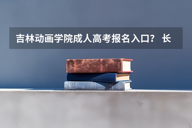 吉林动画学院成人高考报名入口？ 长春工程学院成人高考报名入口？