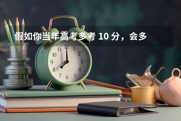 假如你当年高考多考 10 分，会多大程度改变你的人生？你现在会在哪里？