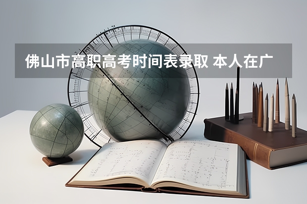 佛山市高职高考时间表录取 本人在广东省佛山市读中专,今年高三,想要参加高职高考,但由于是贵州户口,无法在广东省参考,我想咨询一下情