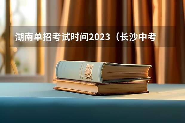 湖南单招考试时间2023（长沙中考志愿填报时间）