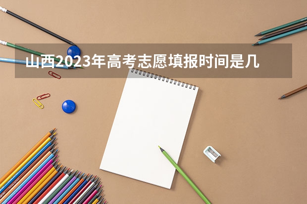 山西2023年高考志愿填报时间是几号？（2023年山西省高考志愿填报时间）