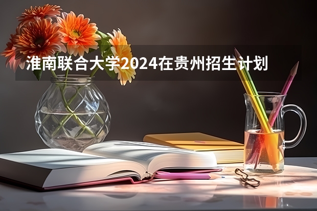 淮南联合大学2024在贵州招生计划