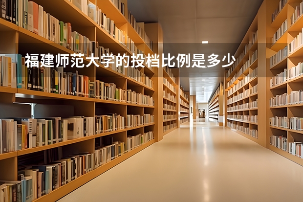 福建师范大学的投档比例是多少