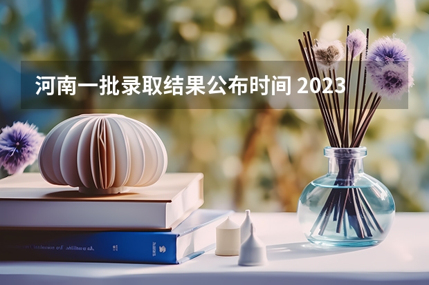 河南一批录取结果公布时间 2023河南高考分数录取线一本二本