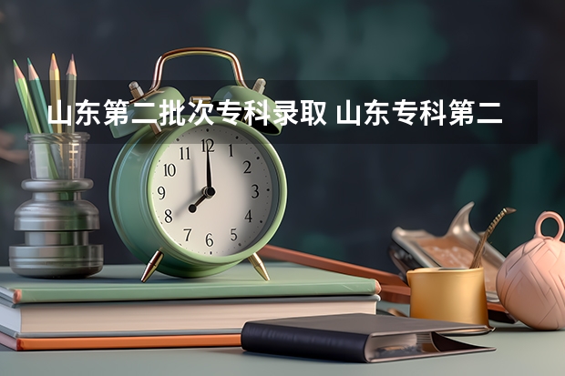 山东第二批次专科录取 山东专科第二批次录取时间