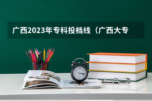 广西2023年专科投档线（广西大专投档线）