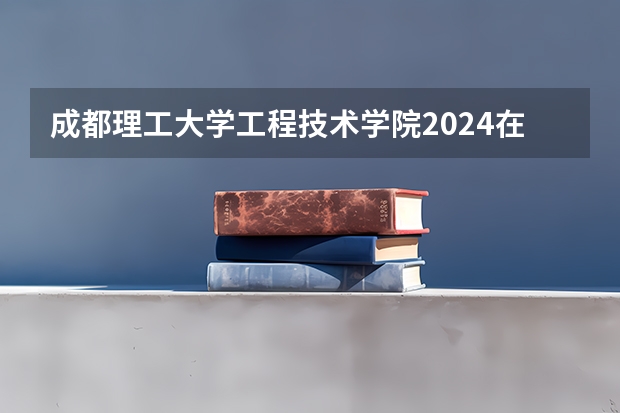 成都理工大学工程技术学院2024在贵州招生计划