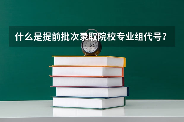 什么是提前批次录取院校专业组代号？