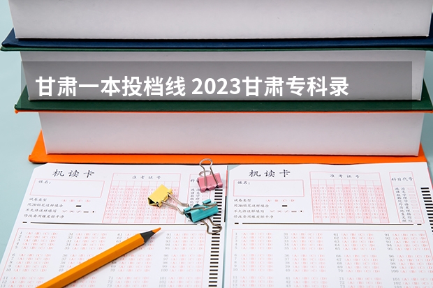 甘肃一本投档线 2023甘肃专科录取时间