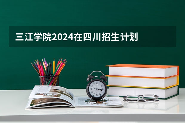 三江学院2024在四川招生计划