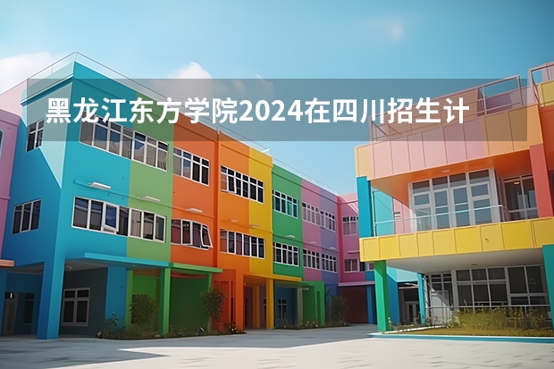 黑龙江东方学院2024在四川招生计划