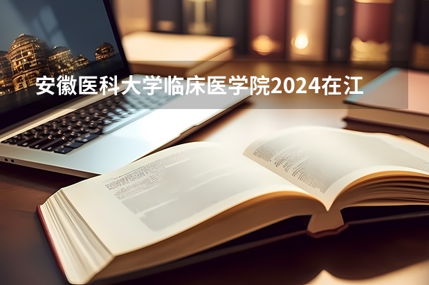 安徽医科大学临床医学院2024在江西招生计划