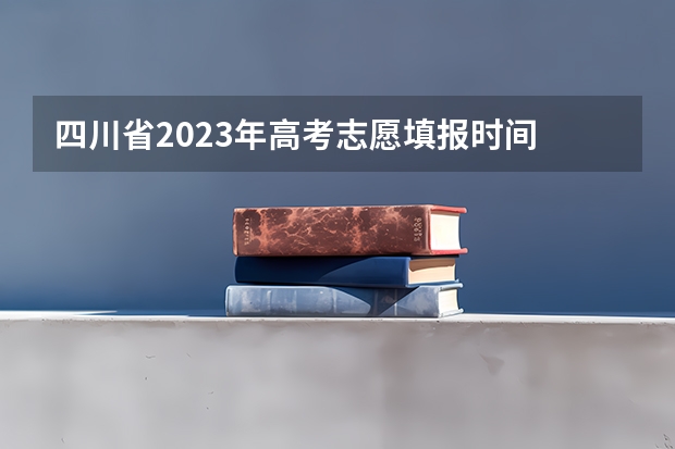 四川省2023年高考志愿填报时间 四川高考志愿填报解读