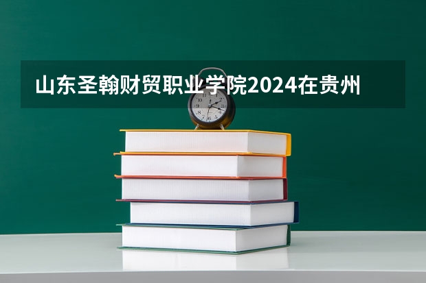 山东圣翰财贸职业学院2024在贵州招生计划