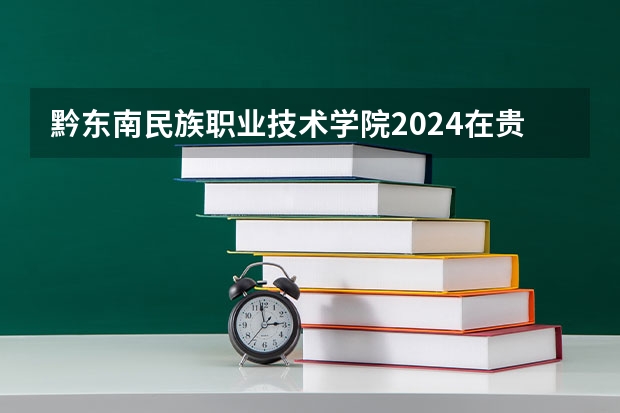 黔东南民族职业技术学院2024在贵州招生计划