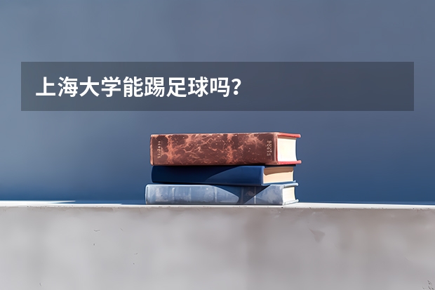 上海大学能踢足球吗？