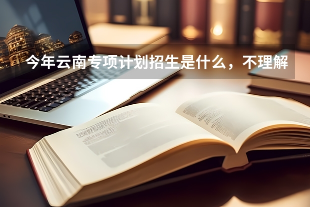 今年云南专项计划招生是什么，不理解？我不知道该不该填，我的484分，超二本29分