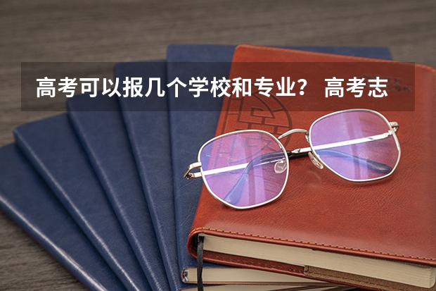 高考可以报几个学校和专业？ 高考志愿填报能填几个