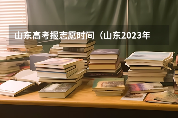 山东高考报志愿时间（山东2023年高考志愿填报时间？）