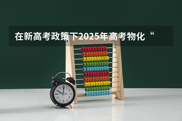 在新高考政策下2025年高考物化“捆绑”吗？