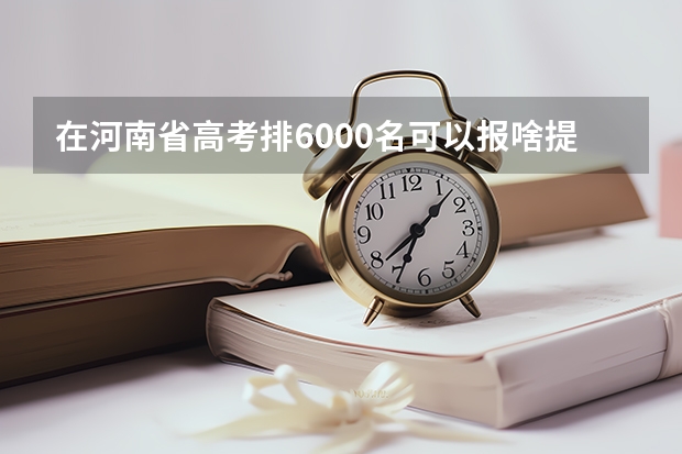 在河南省高考排6000名可以报啥提前批啊？ 河南高考本科分数线