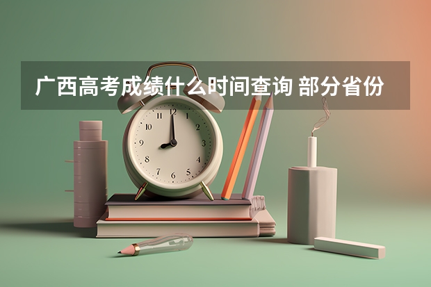 广西高考成绩什么时间查询 部分省份公布高考查分时间，何时才会出成绩？