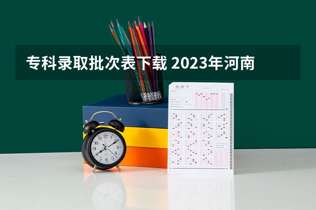 专科录取批次表下载 2023年河南省高考志愿填报及录取时间一览表（附