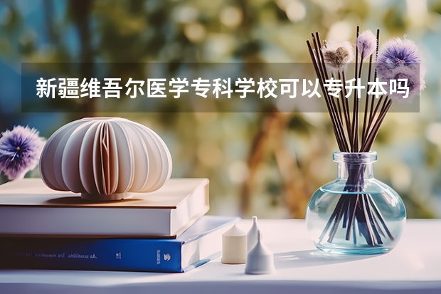 新疆维吾尔医学专科学校可以专升本吗？