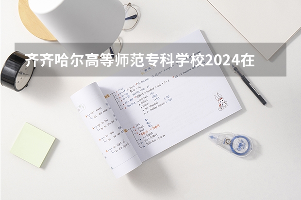 齐齐哈尔高等师范专科学校2024在四川招生计划