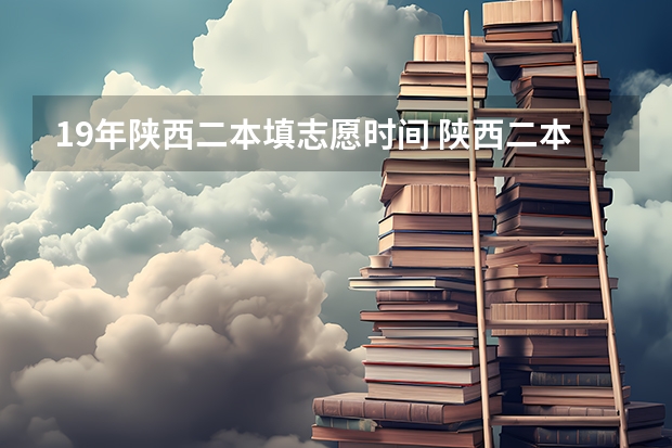 19年陕西二本填志愿时间 陕西二本填报志愿时间