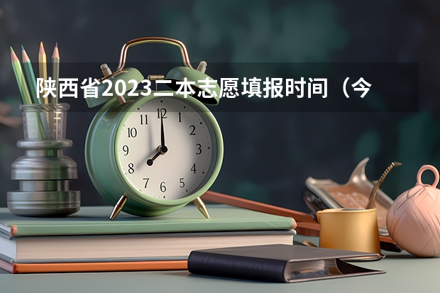 陕西省2023二本志愿填报时间（今年陕西二本志愿填报时间）