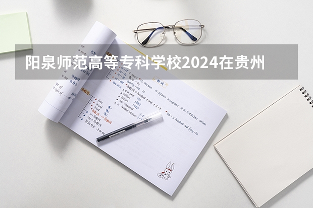 阳泉师范高等专科学校2024在贵州招生计划