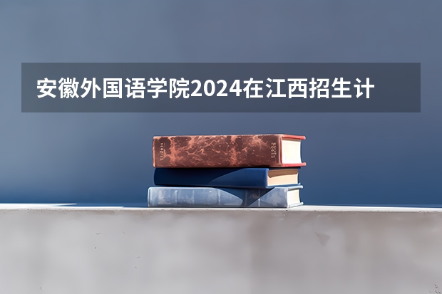 安徽外国语学院2024在江西招生计划