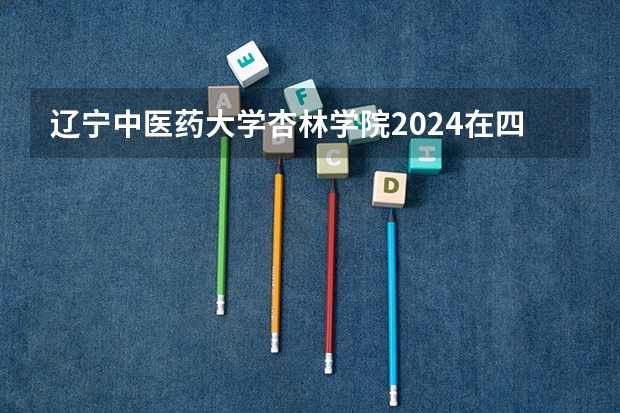 辽宁中医药大学杏林学院2024在四川招生计划