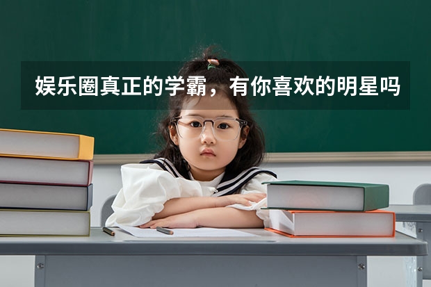 娱乐圈真正的学霸，有你喜欢的明星吗？