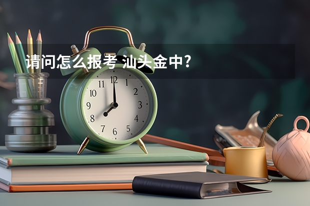 请问怎么报考 汕头金中?