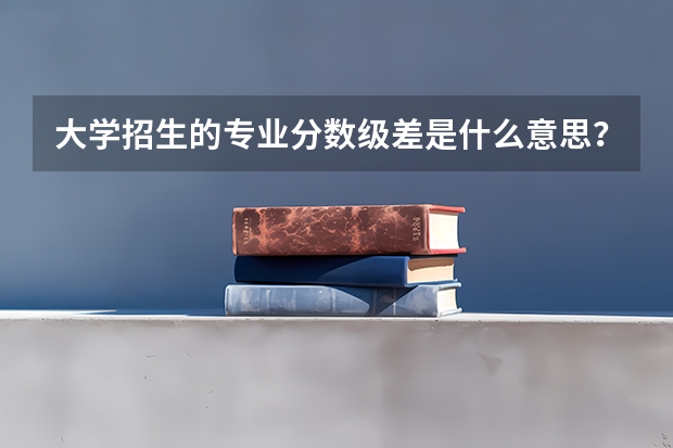 大学招生的专业分数级差是什么意思？