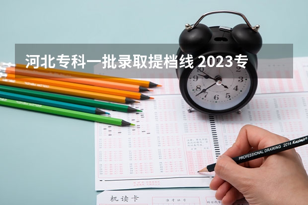 河北专科一批录取提档线 2023专科投档线河北