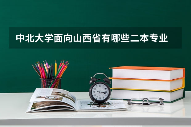 中北大学面向山西省有哪些二本专业