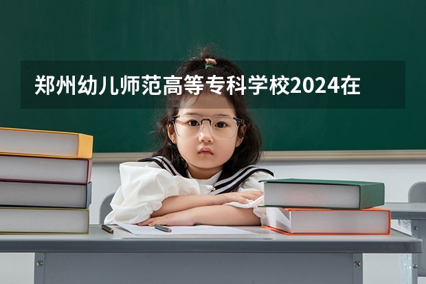 郑州幼儿师范高等专科学校2024在贵州招生计划