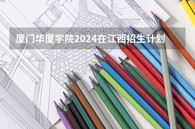 厦门华厦学院2024在江西招生计划