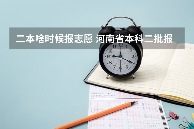 二本啥时候报志愿 河南省本科二批报考时间