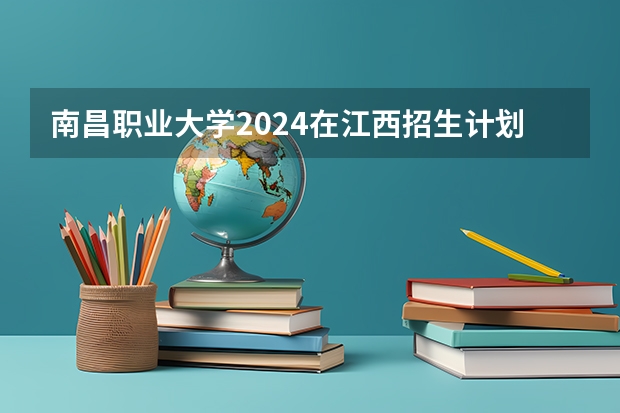 南昌职业大学2024在江西招生计划