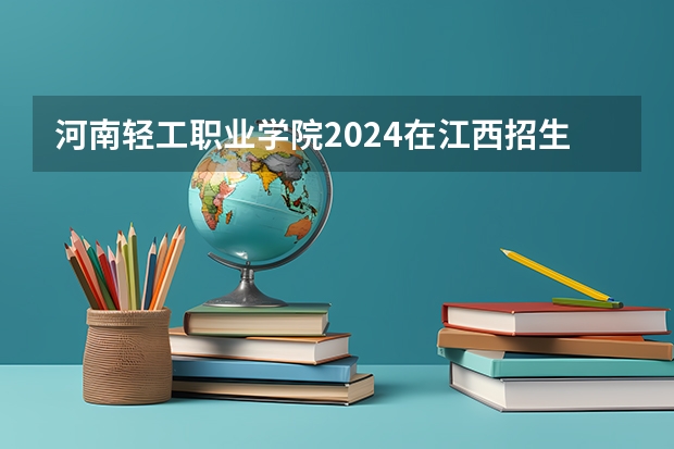 河南轻工职业学院2024在江西招生计划