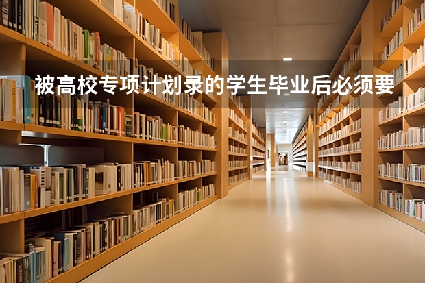 被高校专项计划录的学生毕业后必须要回生源地工作吗？农村单招对专业