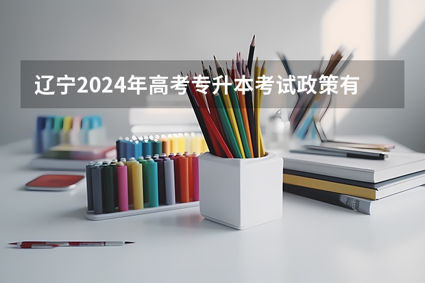 辽宁2024年高考专升本考试政策有哪些变化？